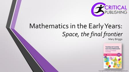 Copyright © Property of Critical Publishing Ltd 2016 Mathematics in the Early Years: Space, the final frontier Mary Briggs.