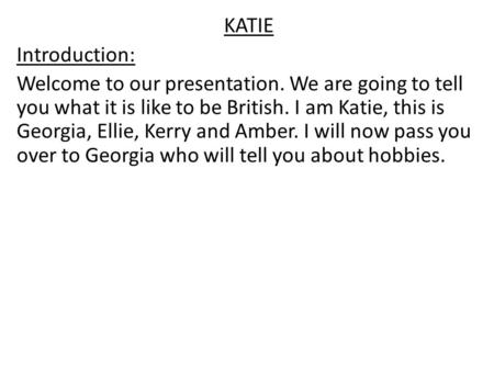 KATIE Introduction: Welcome to our presentation. We are going to tell you what it is like to be British. I am Katie, this is Georgia, Ellie, Kerry and.