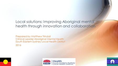 Prepared by Matthew Trindall Clinical Leader Aboriginal Mental Health South Eastern Sydney Local Health District 2016 Local solutions: Improving Aboriginal.