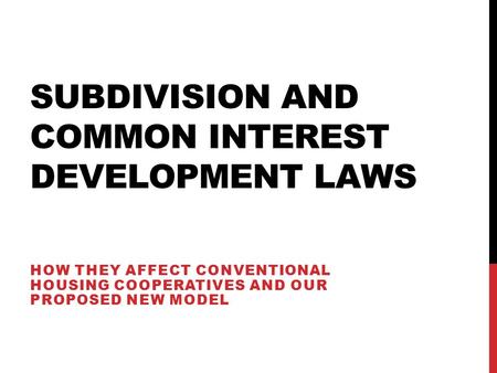 SUBDIVISION AND COMMON INTEREST DEVELOPMENT LAWS HOW THEY AFFECT CONVENTIONAL HOUSING COOPERATIVES AND OUR PROPOSED NEW MODEL.