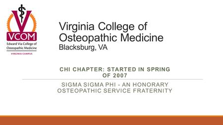 Virginia College of Osteopathic Medicine Blacksburg, VA CHI CHAPTER: STARTED IN SPRING OF 2007 SIGMA SIGMA PHI - AN HONORARY OSTEOPATHIC SERVICE FRATERNITY.