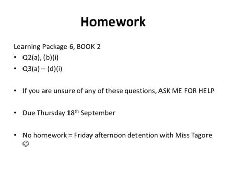 Homework Learning Package 6, BOOK 2 Q2(a), (b)(i) Q3(a) – (d)(i) If you are unsure of any of these questions, ASK ME FOR HELP Due Thursday 18 th September.