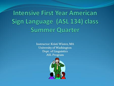 Instructor: Kristi Winter, MA University of Washington Dept. of Linguistics ASL Program.