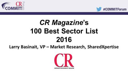 CR Magazine’s 100 Best Sector List 2016 Larry Basinait, VP – Market Research, SharedXpertise.