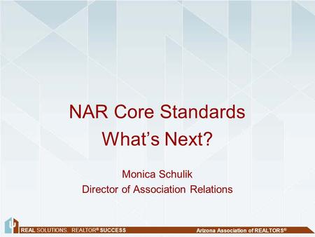 REAL SOLUTIONS. REALTOR ® SUCCESS Arizona Association of REALTORS ® NAR Core Standards What’s Next? Monica Schulik Director of Association Relations.