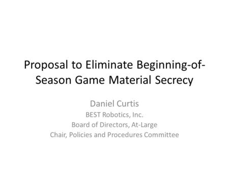 Proposal to Eliminate Beginning-of- Season Game Material Secrecy Daniel Curtis BEST Robotics, Inc. Board of Directors, At-Large Chair, Policies and Procedures.