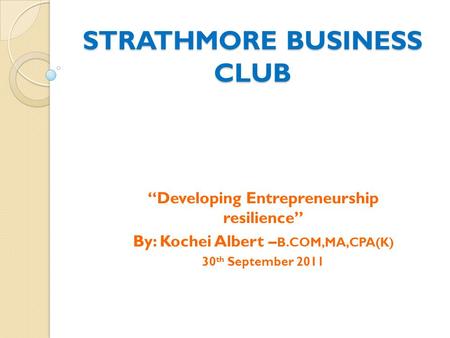 STRATHMORE BUSINESS CLUB “Developing Entrepreneurship resilience” By: Kochei Albert – B.COM,MA,CPA(K) 30 th September 2011.