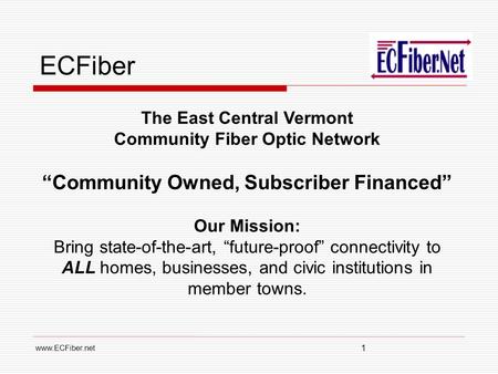 ECFiber 1 The East Central Vermont Community Fiber Optic Network “Community Owned, Subscriber Financed” Our Mission: Bring state-of-the-art,