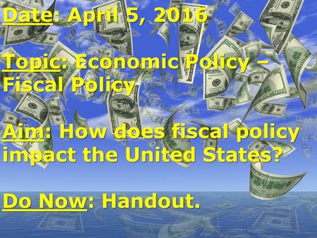 Date: April 5, 2016 Topic: Economic Policy – Fiscal Policy Aim: How does fiscal policy impact the United States? Do Now: Handout.