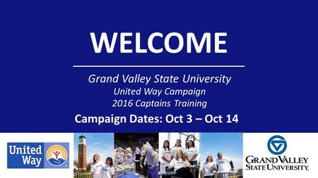 WELCOME Grand Valley State University United Way Campaign 2016 Captains Training Campaign Dates: Oct 3 – Oct 14.