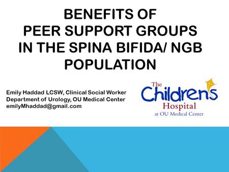 BENEFITS OF PEER SUPPORT GROUPS IN THE SPINA BIFIDA/ NGB POPULATION Emily Haddad LCSW, Clinical Social Worker Department of Urology, OU Medical Center.