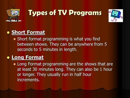 Types of TV Programs Short Format Short Format Short format programming is what you find between shows. They can be anywhere from 5 seconds to 5 minutes.