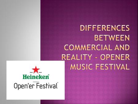 The Heineken Open'er Festival is a music festival which takes place in Poland. The first edition of the festival was organized in Warsaw, in 2002, as.