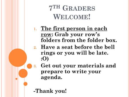 7 TH G RADERS W ELCOME ! 1. The first person in each row: Grab your row’s folders from the folder box. 2. Have a seat before the bell rings or you will.