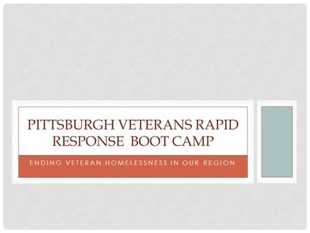 ENDING VETERAN HOMELESSNESS IN OUR REGION PITTSBURGH VETERANS RAPID RESPONSE BOOT CAMP.