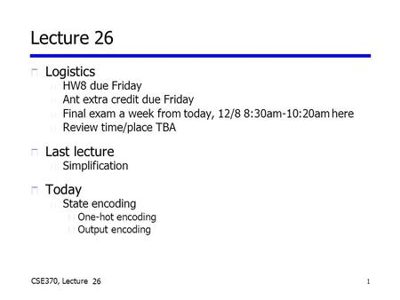 1 CSE370, Lecture 24 Lecture 26 u Logistics n HW8 due Friday n Ant extra credit due Friday n Final exam a week from today, 12/8 8:30am-10:20am here n Review.