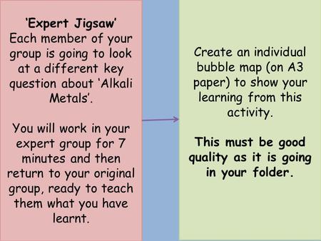 ‘Expert Jigsaw’ Each member of your group is going to look at a different key question about ‘Alkali Metals’. You will work in your expert group for 7.