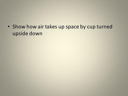 Show how air takes up space by cup turned upside down.