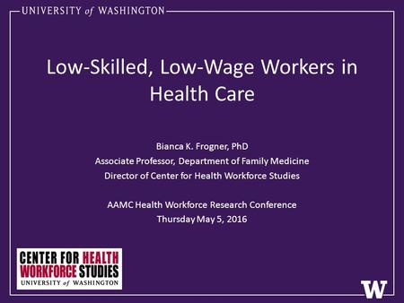 Low-Skilled, Low-Wage Workers in Health Care Bianca K. Frogner, PhD Associate Professor, Department of Family Medicine Director of Center for Health Workforce.