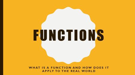 FUNCTIONS WHAT IS A FUNCTION AND HOW DOES IT APPLY TO THE REAL WORLD.