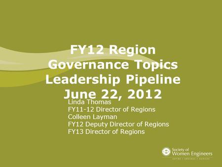 FY12 Region Governance Topics Leadership Pipeline June 22, 2012 Linda Thomas FY11-12 Director of Regions Colleen Layman FY12 Deputy Director of Regions.