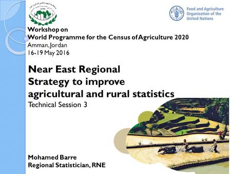 Workshop on World Programme for the Census of Agriculture 2020 Amman, Jordan May 2016 Mohamed Barre Regional Statistician, RNE Near East Regional.