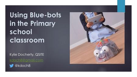 Using Blue-bots in the Primary school classroom Kylie Docherty,