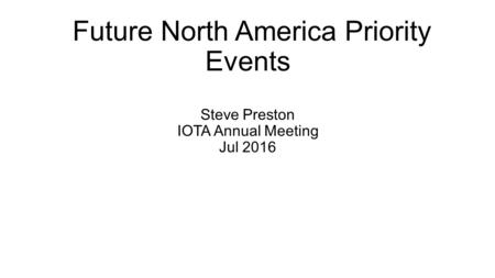 Future North America Priority Events Steve Preston IOTA Annual Meeting Jul 2016.