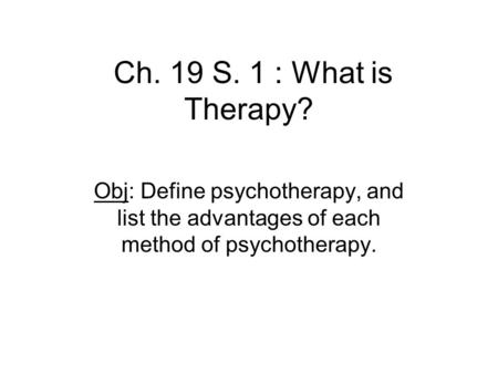 Ch. 19 S. 1 : What is Therapy? Obj: Define psychotherapy, and list the advantages of each method of psychotherapy.