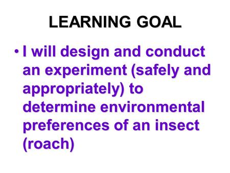 LEARNING GOAL I will design and conduct an experiment (safely and appropriately) to determine environmental preferences of an insect (roach)I will design.