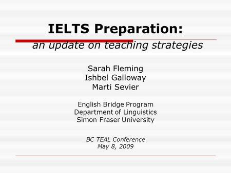 IELTS Preparation: an update on teaching strategies Sarah Fleming Ishbel Galloway Marti Sevier English Bridge Program Department of Linguistics Simon Fraser.