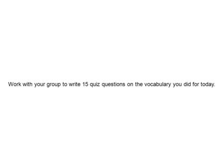 Work with your group to write 15 quiz questions on the vocabulary you did for today.