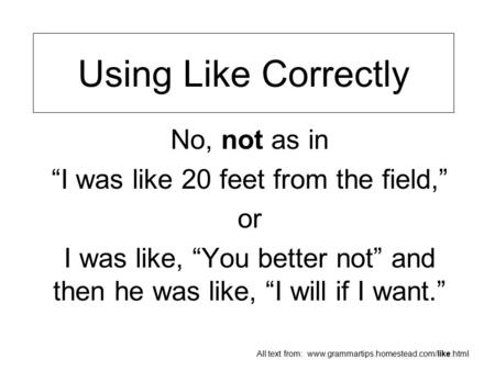 Using Like Correctly No, not as in “I was like 20 feet from the field,” or I was like, “You better not” and then he was like, “I will if I want.” All text.