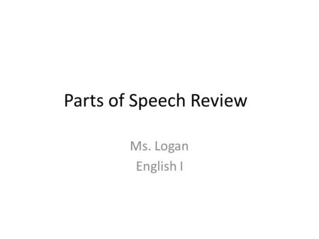 Parts of Speech Review Ms. Logan English I. Each part of speech explains not what the word is, but how the word is used. In fact, the same word can be.