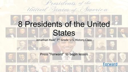 8 Presidents of the United States Jonathan Haas’ 7 th Grade U.S. History Class Press “Forward” to begin lesson Forward.