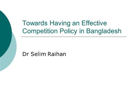 Towards Having an Effective Competition Policy in Bangladesh Dr Selim Raihan.