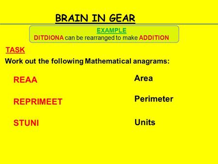 BRAIN IN GEAR Work out the following Mathematical anagrams: TASK REAA REPRIMEET STUNI EXAMPLE DITDIONA can be rearranged to make ADDITION Area Perimeter.