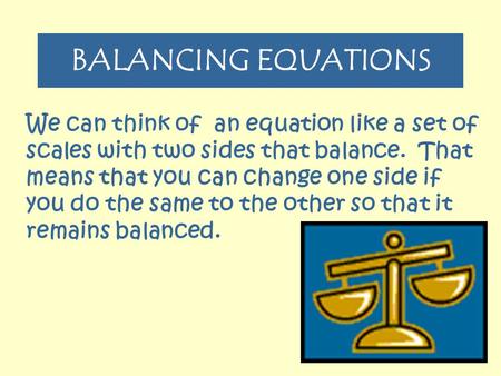 BALANCING EQUATIONS We can think of an equation like a set of scales with two sides that balance. That means that you can change one side if you do the.