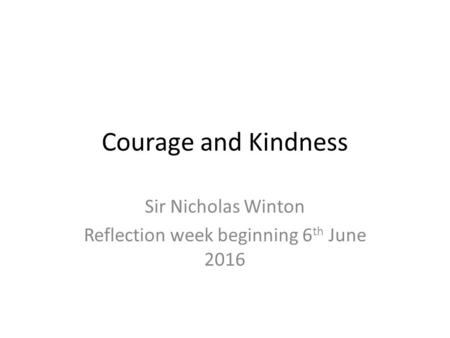 Courage and Kindness Sir Nicholas Winton Reflection week beginning 6 th June 2016.