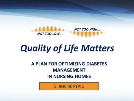 Quality of Life Matters NOT TOO HIGH… NOT TOO LOW… A PLAN FOR OPTIMIZING DIABETES MANAGEMENT IN NURSING HOMES 5. Insulin: Part 1.