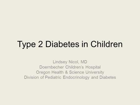 Type 2 Diabetes in Children Lindsey Nicol, MD Doernbecher Children’s Hospital Oregon Health & Science University Division of Pediatric Endocrinology and.