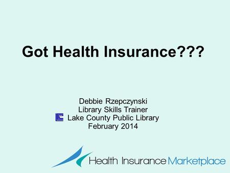 Got Health Insurance??? Debbie Rzepczynski Library Skills Trainer Lake County Public Library February 2014.