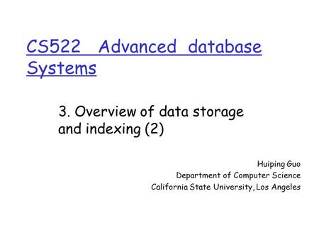 CS522 Advanced database Systems Huiping Guo Department of Computer Science California State University, Los Angeles 3. Overview of data storage and indexing.