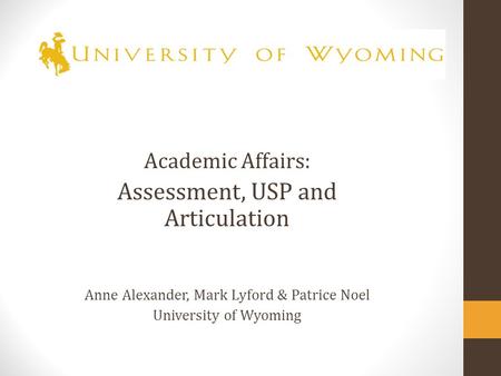 Academic Affairs: Assessment, USP and Articulation Anne Alexander, Mark Lyford & Patrice Noel University of Wyoming.