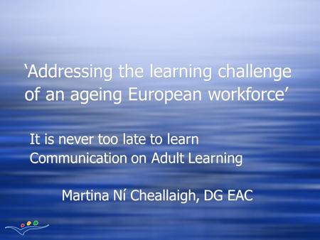 It is never too late to learn Communication on Adult Learning Martina Ní Cheallaigh, DG EAC It is never too late to learn Communication on Adult Learning.