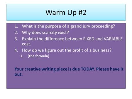 Warm Up #2 1.What is the purpose of a grand jury proceeding? 2.Why does scarcity exist? 3.Explain the difference between FIXED and VARIABLE cost. 4.How.