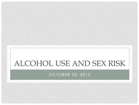 ALCOHOL USE AND SEX RISK OCTOBER 25, BASIC RESEARCH ON ALCOHOL AND SEX: 1. Sex-related expectancies 2. Drinking and condom use 3. Effects of intoxication.