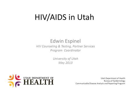 HIV/AIDS in Utah Edwin Espinel HIV Counseling & Testing, Partner Services Program Coordinator University of Utah May 2013 Utah Department of Health Bureau.