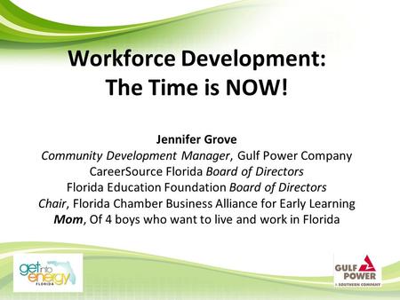 Workforce Development: The Time is NOW! Jennifer Grove Community Development Manager, Gulf Power Company CareerSource Florida Board of Directors Florida.