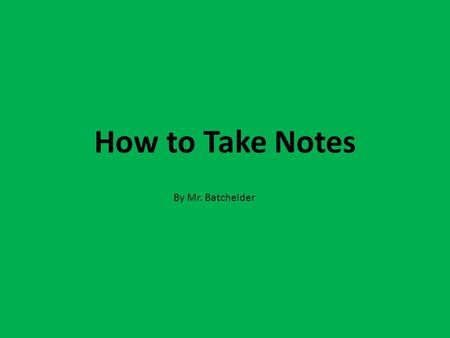 How to Take Notes By Mr. Batchelder. In this presentation, I am going to introduce you to a note-taking format.